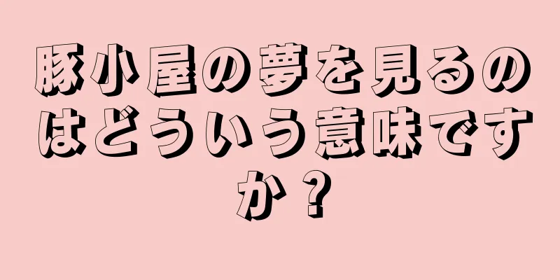 豚小屋の夢を見るのはどういう意味ですか？