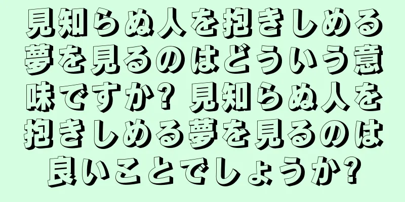 見知らぬ人を抱きしめる夢を見るのはどういう意味ですか? 見知らぬ人を抱きしめる夢を見るのは良いことでしょうか?