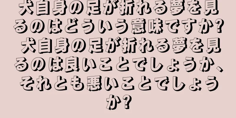 犬自身の足が折れる夢を見るのはどういう意味ですか? 犬自身の足が折れる夢を見るのは良いことでしょうか、それとも悪いことでしょうか?