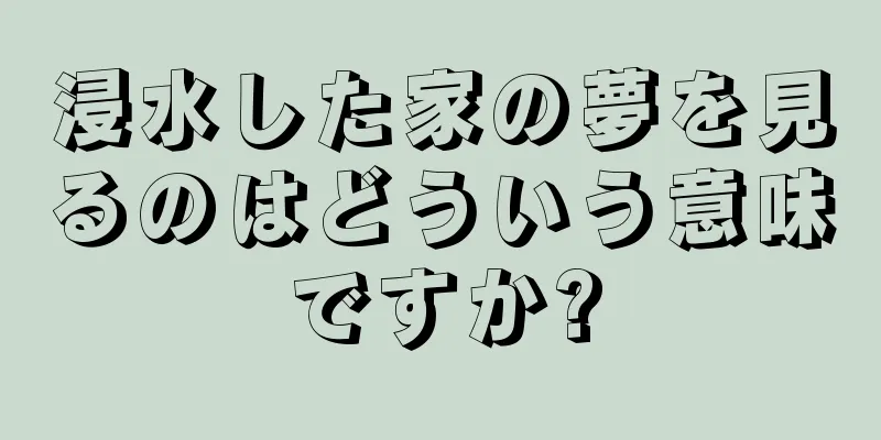 浸水した家の夢を見るのはどういう意味ですか?