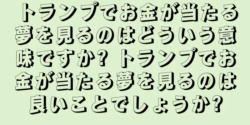 トランプでお金が当たる夢を見るのはどういう意味ですか? トランプでお金が当たる夢を見るのは良いことでしょうか?