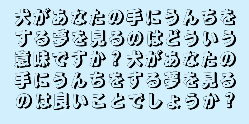 犬があなたの手にうんちをする夢を見るのはどういう意味ですか？犬があなたの手にうんちをする夢を見るのは良いことでしょうか？