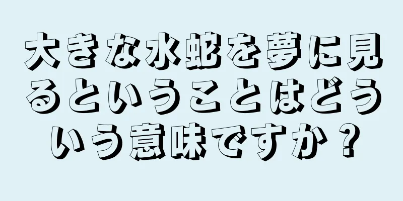 大きな水蛇を夢に見るということはどういう意味ですか？