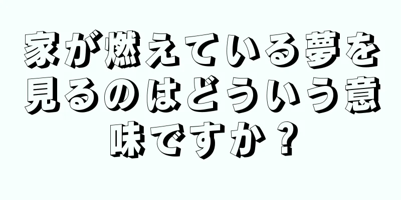 家が燃えている夢を見るのはどういう意味ですか？