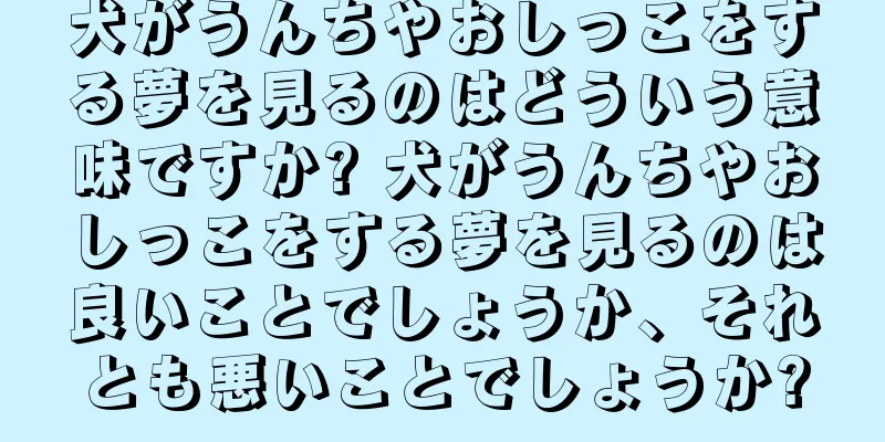犬がうんちやおしっこをする夢を見るのはどういう意味ですか? 犬がうんちやおしっこをする夢を見るのは良いことでしょうか、それとも悪いことでしょうか?