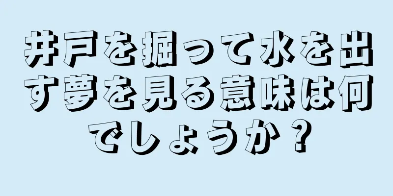 井戸を掘って水を出す夢を見る意味は何でしょうか？