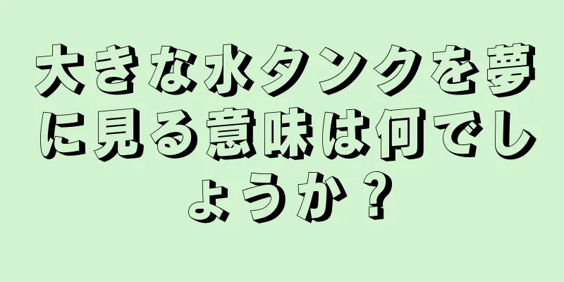 大きな水タンクを夢に見る意味は何でしょうか？
