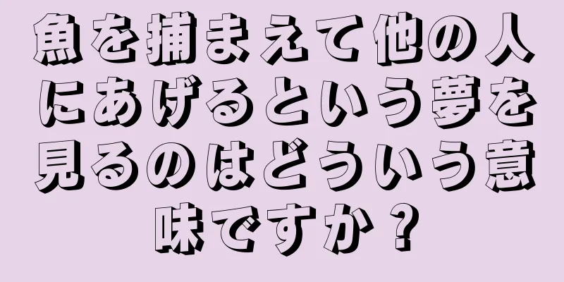 魚を捕まえて他の人にあげるという夢を見るのはどういう意味ですか？
