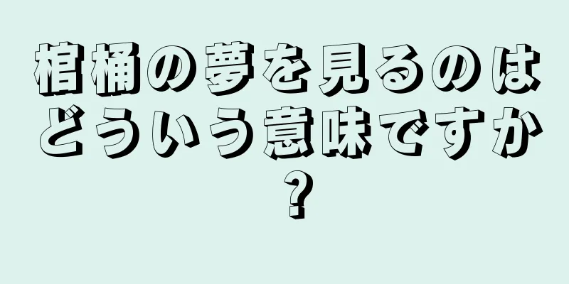 棺桶の夢を見るのはどういう意味ですか？