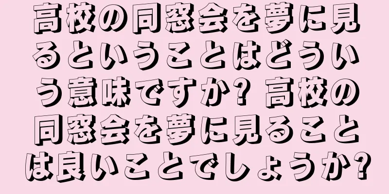 高校の同窓会を夢に見るということはどういう意味ですか? 高校の同窓会を夢に見ることは良いことでしょうか?