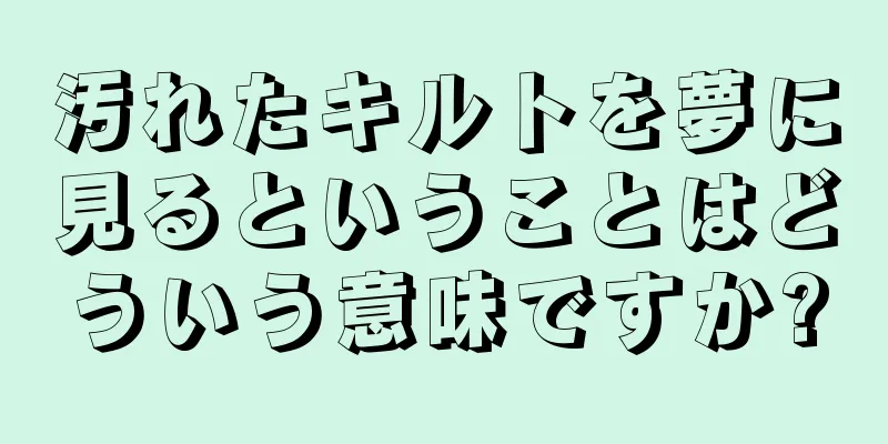 汚れたキルトを夢に見るということはどういう意味ですか?