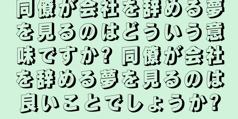 同僚が会社を辞める夢を見るのはどういう意味ですか? 同僚が会社を辞める夢を見るのは良いことでしょうか?