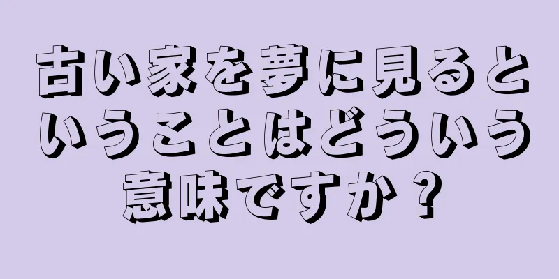 古い家を夢に見るということはどういう意味ですか？