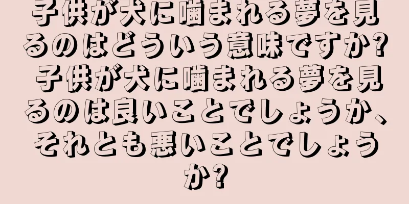 子供が犬に噛まれる夢を見るのはどういう意味ですか? 子供が犬に噛まれる夢を見るのは良いことでしょうか、それとも悪いことでしょうか?