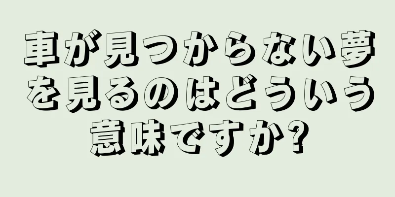 車が見つからない夢を見るのはどういう意味ですか?