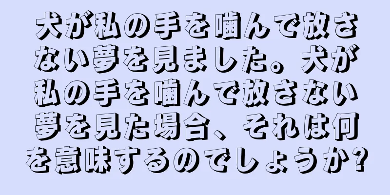 犬が私の手を噛んで放さない夢を見ました。犬が私の手を噛んで放さない夢を見た場合、それは何を意味するのでしょうか?