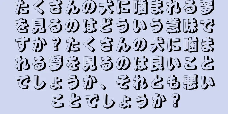 たくさんの犬に噛まれる夢を見るのはどういう意味ですか？たくさんの犬に噛まれる夢を見るのは良いことでしょうか、それとも悪いことでしょうか？