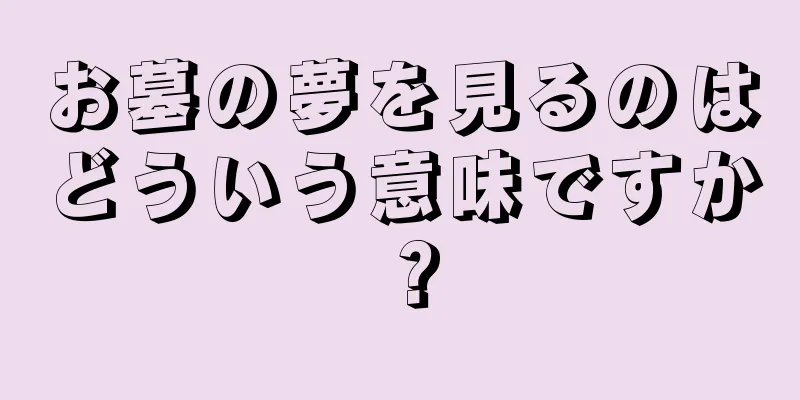 お墓の夢を見るのはどういう意味ですか？