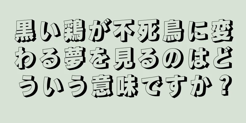 黒い鶏が不死鳥に変わる夢を見るのはどういう意味ですか？