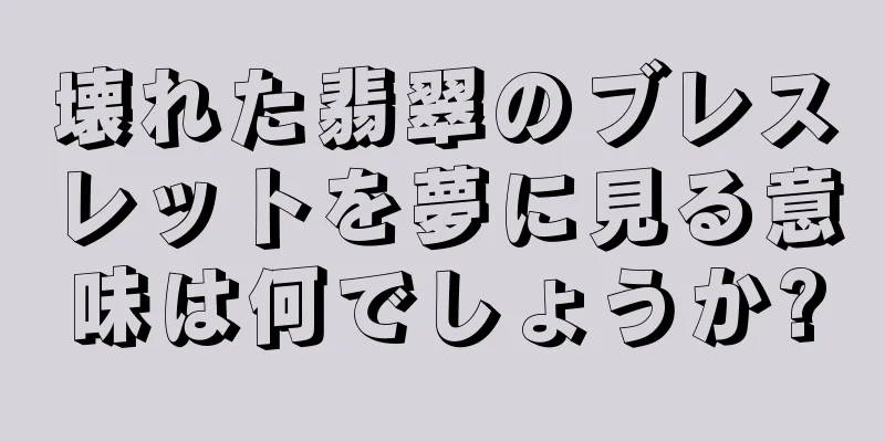 壊れた翡翠のブレスレットを夢に見る意味は何でしょうか?
