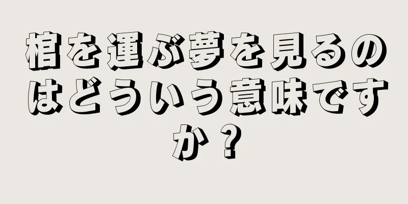 棺を運ぶ夢を見るのはどういう意味ですか？