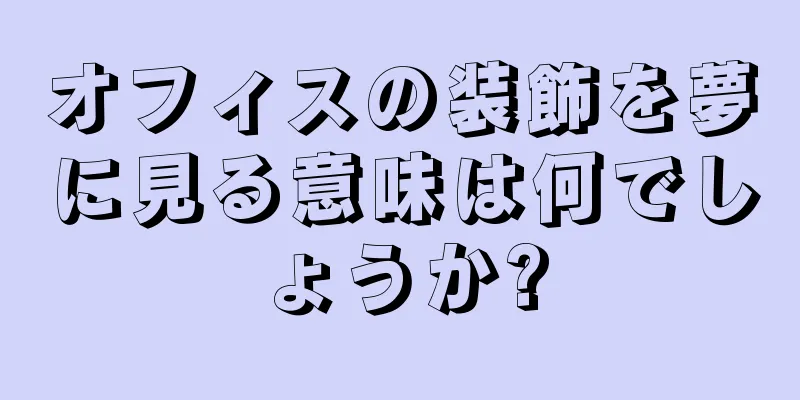オフィスの装飾を夢に見る意味は何でしょうか?