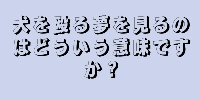犬を殴る夢を見るのはどういう意味ですか？
