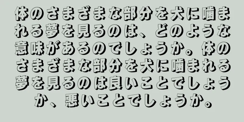 体のさまざまな部分を犬に噛まれる夢を見るのは、どのような意味があるのでしょうか。体のさまざまな部分を犬に噛まれる夢を見るのは良いことでしょうか、悪いことでしょうか。