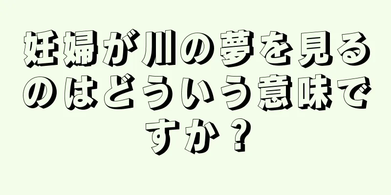 妊婦が川の夢を見るのはどういう意味ですか？