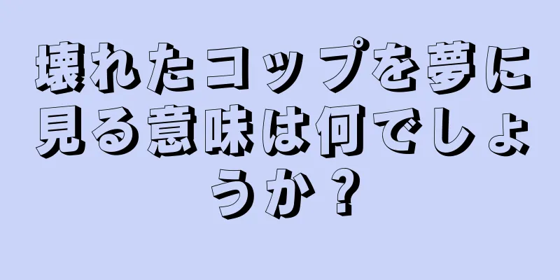 壊れたコップを夢に見る意味は何でしょうか？