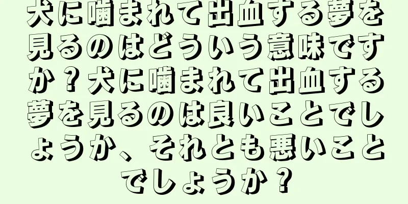 犬に噛まれて出血する夢を見るのはどういう意味ですか？犬に噛まれて出血する夢を見るのは良いことでしょうか、それとも悪いことでしょうか？