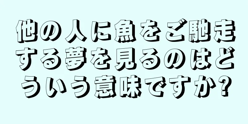 他の人に魚をご馳走する夢を見るのはどういう意味ですか?