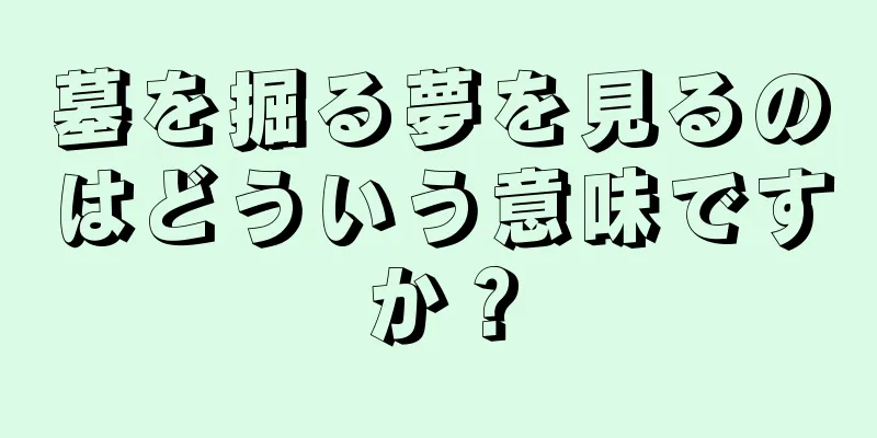 墓を掘る夢を見るのはどういう意味ですか？