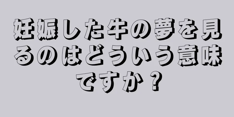 妊娠した牛の夢を見るのはどういう意味ですか？