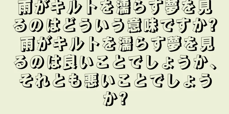 雨がキルトを濡らす夢を見るのはどういう意味ですか? 雨がキルトを濡らす夢を見るのは良いことでしょうか、それとも悪いことでしょうか?