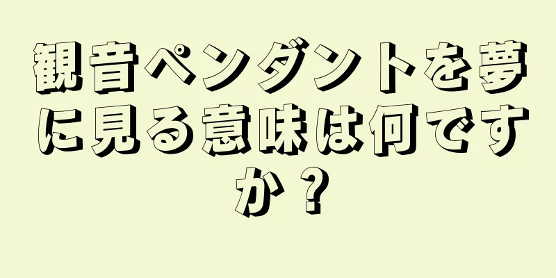 観音ペンダントを夢に見る意味は何ですか？