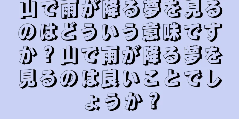 山で雨が降る夢を見るのはどういう意味ですか？山で雨が降る夢を見るのは良いことでしょうか？