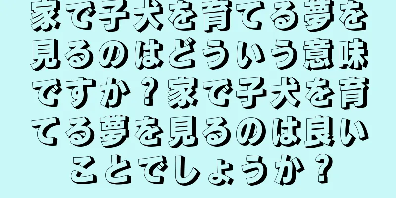 家で子犬を育てる夢を見るのはどういう意味ですか？家で子犬を育てる夢を見るのは良いことでしょうか？