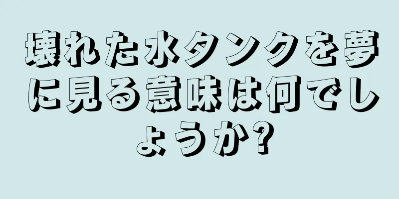 壊れた水タンクを夢に見る意味は何でしょうか?