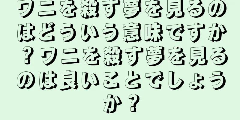 ワニを殺す夢を見るのはどういう意味ですか？ワニを殺す夢を見るのは良いことでしょうか？