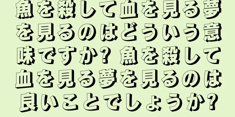 魚を殺して血を見る夢を見るのはどういう意味ですか? 魚を殺して血を見る夢を見るのは良いことでしょうか?