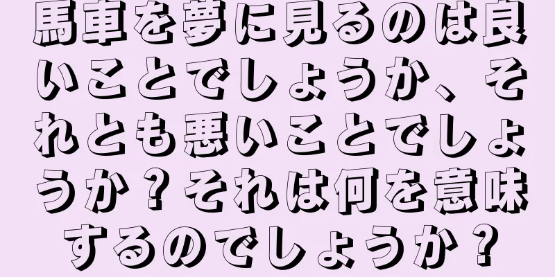 馬車を夢に見るのは良いことでしょうか、それとも悪いことでしょうか？それは何を意味するのでしょうか？