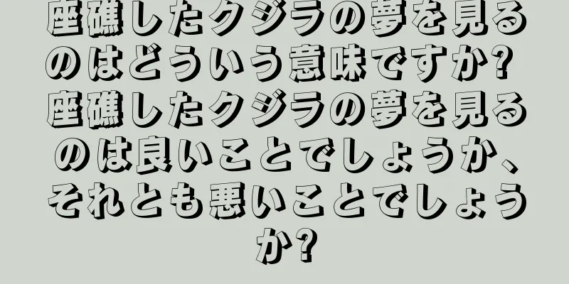 座礁したクジラの夢を見るのはどういう意味ですか? 座礁したクジラの夢を見るのは良いことでしょうか、それとも悪いことでしょうか?