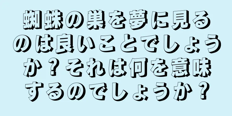 蜘蛛の巣を夢に見るのは良いことでしょうか？それは何を意味するのでしょうか？