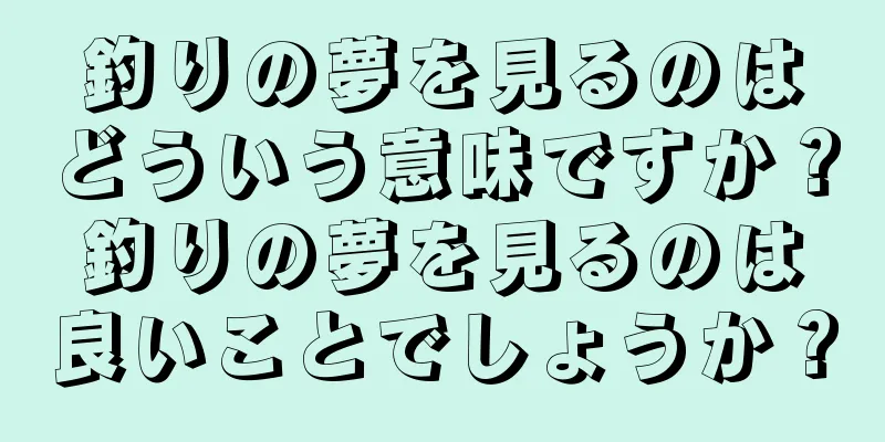 釣りの夢を見るのはどういう意味ですか？釣りの夢を見るのは良いことでしょうか？