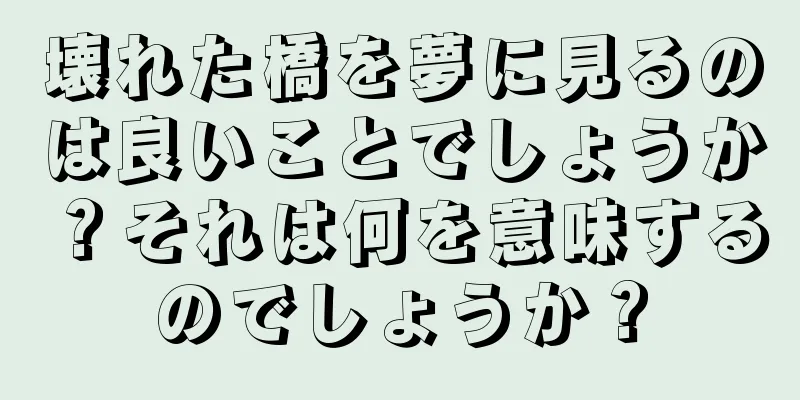 壊れた橋を夢に見るのは良いことでしょうか？それは何を意味するのでしょうか？