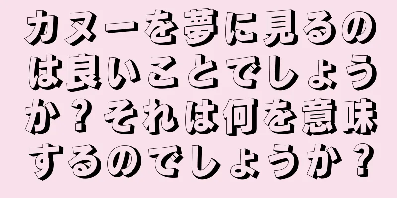 カヌーを夢に見るのは良いことでしょうか？それは何を意味するのでしょうか？