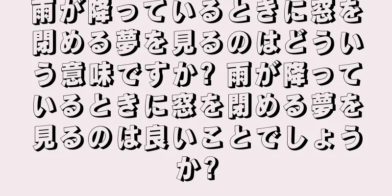 雨が降っているときに窓を閉める夢を見るのはどういう意味ですか? 雨が降っているときに窓を閉める夢を見るのは良いことでしょうか?