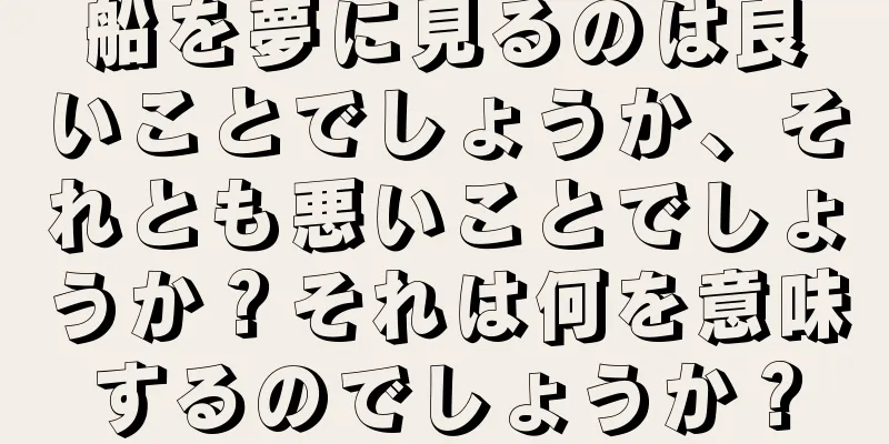 船を夢に見るのは良いことでしょうか、それとも悪いことでしょうか？それは何を意味するのでしょうか？