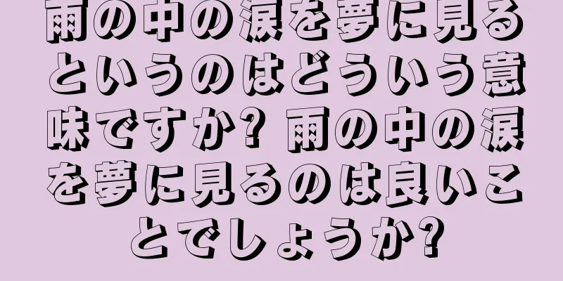 雨の中の涙を夢に見るというのはどういう意味ですか? 雨の中の涙を夢に見るのは良いことでしょうか?